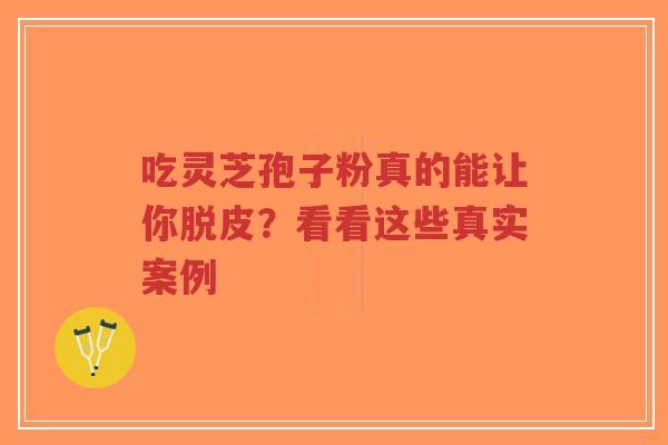 吃灵芝孢子粉真的能让你脱皮?看看这些真实案例-第1张图片-超越 吃灵芝孢子粉真的能让你脱皮?看看这些真实案例-第1张图片-超越