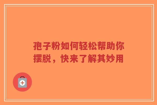 孢子粉如何轻松帮助你摆脱,快来了解其妙用-第1张图片-超越 孢子粉如何轻松帮助你摆脱,快来了解其妙用-第1张图片-超越
