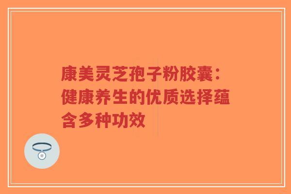 康美灵芝孢子粉胶囊:健康养生的优质选择蕴含多种功效-第1张图片-超越 康美灵芝孢子粉胶囊:健康养生的优质选择蕴含多种功效-第1张图片-超越