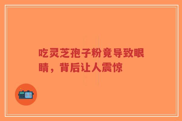 吃灵芝孢子粉竟导致眼睛,背后让人震惊-第1张图片-超越 吃灵芝孢子粉竟导致眼睛,背后让人震惊-第1张图片-超越