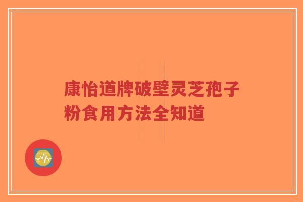 康怡道牌破壁灵芝孢子粉食用方法全知道-第1张图片-超越 康怡道牌破壁灵芝孢子粉食用方法全知道-第1张图片-超越