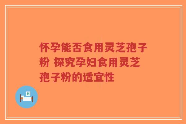 怀孕能否食用灵芝孢子粉 探究孕妇食用灵芝孢子粉的适宜性-第1张图片-超越 怀孕能否食用灵芝孢子粉 探究孕妇食用灵芝孢子粉的适宜性-第1张图片-超越
