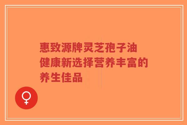 惠致源牌灵芝孢子油 健康新选择营养丰富的养生佳品-第1张图片-超越 惠致源牌灵芝孢子油 健康新选择营养丰富的养生佳品-第1张图片-超越