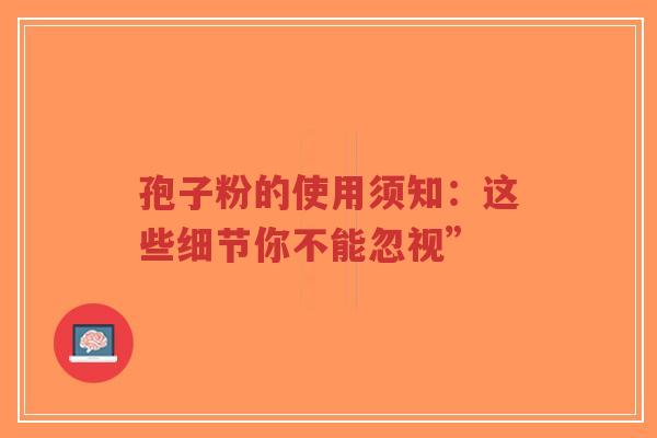 孢子粉的使用须知:这些细节你不能忽视”-第1张图片-超越 孢子粉的使用须知:这些细节你不能忽视”-第1张图片-超越