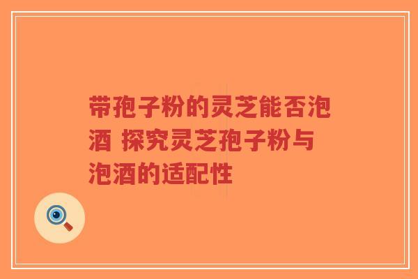 带孢子粉的灵芝能否泡酒 探究灵芝孢子粉与泡酒的适配性-第1张图片-超越 带孢子粉的灵芝能否泡酒 探究灵芝孢子粉与泡酒的适配性-第1张图片-超越