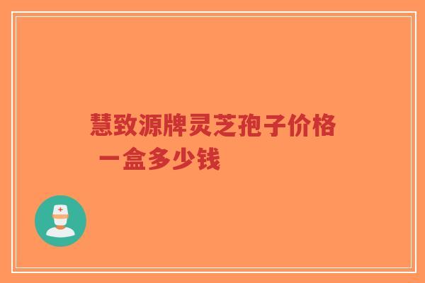 慧致源牌灵芝孢子价格 一盒多少钱-第1张图片-超越 慧致源牌灵芝孢子价格 一盒多少钱-第1张图片-超越