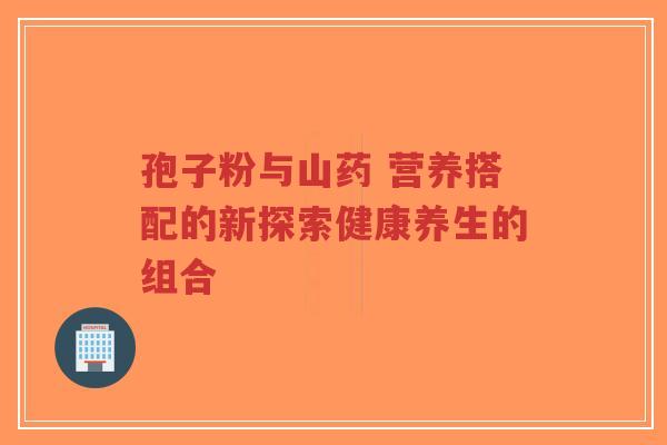 孢子粉与山药 营养搭配的新探索健康养生的组合-第1张图片-超越 孢子粉与山药 营养搭配的新探索健康养生的组合-第1张图片-超越