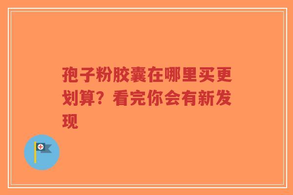 孢子粉胶囊在哪里买更划算?看完你会有新发现-第1张图片-超越 孢子粉胶囊在哪里买更划算?看完你会有新发现-第1张图片-超越