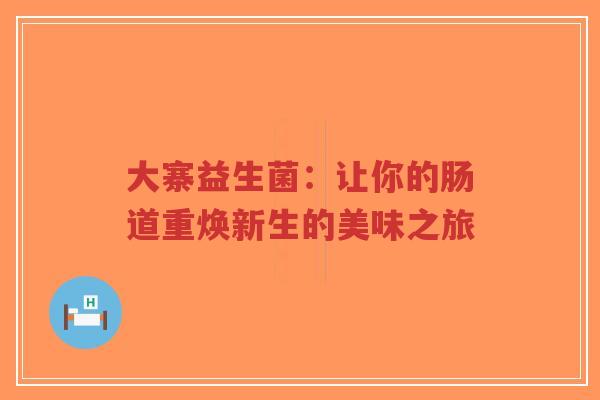 大寨益生菌：让你的肠道重焕新生的美味之旅-第1张图片-超越