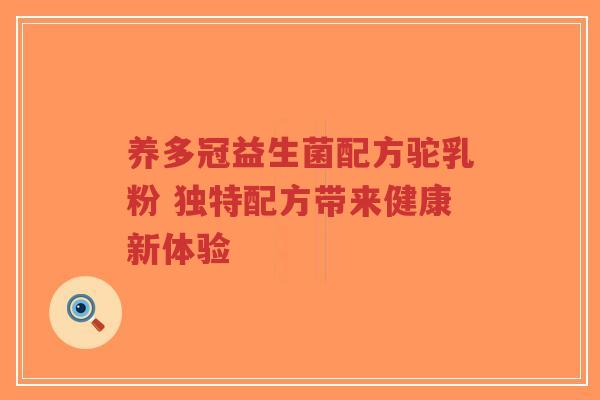 养多冠益生菌配方驼乳粉 独特配方带来健康新体验-第1张图片-超越