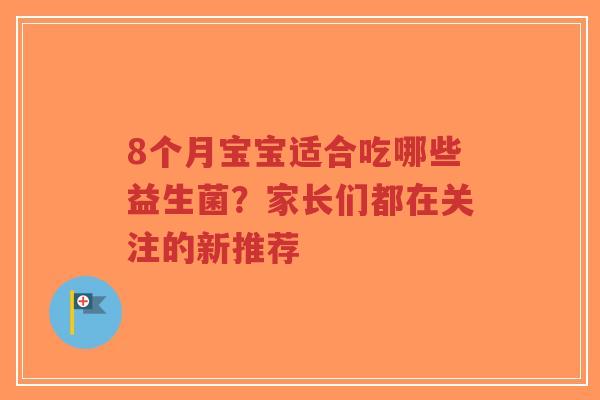 8个月宝宝适合吃哪些益生菌？家长们都在关注的新推荐-第1张图片-超越