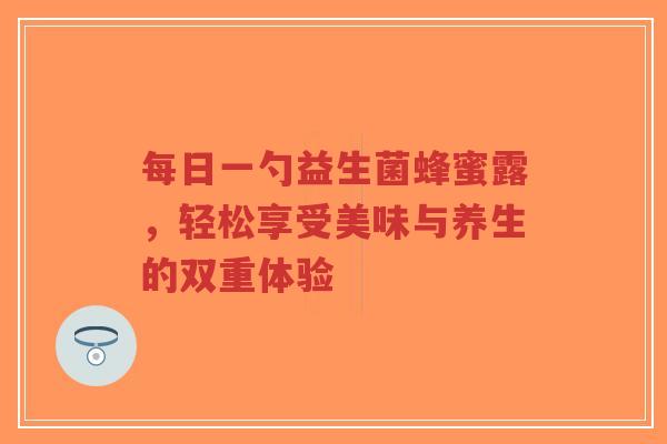 每日一勺益生菌蜂蜜露,轻松享受美味与养生的双重体验-第1张图片-超越 每日一勺益生菌蜂蜜露,轻松享受美味与养生的双重体验-第1张图片-超越
