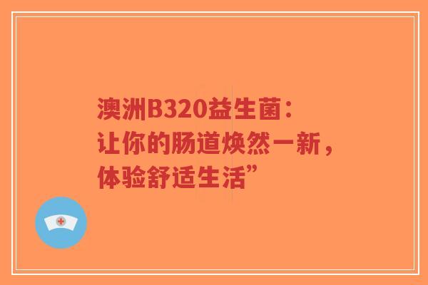 澳洲B320益生菌:让你的肠道焕然一新,体验舒适生活”-第1张图片-超越 澳洲B320益生菌:让你的肠道焕然一新,体验舒适生活”-第1张图片-超越