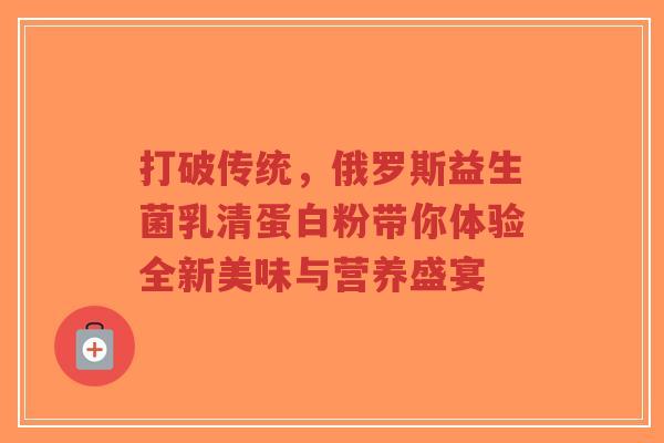 打破传统,俄罗斯益生菌乳清蛋白粉带你体验全新美味与营养盛宴-第1张图片-超越 打破传统,俄罗斯益生菌乳清蛋白粉带你体验全新美味与营养盛宴-第1张图片-超越