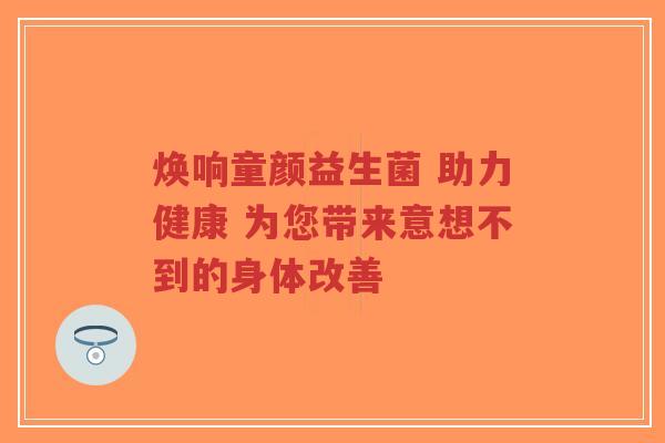 焕响童颜益生菌 助力健康 为您带来意想不到的身体改善-第1张图片-超越 焕响童颜益生菌 助力健康 为您带来意想不到的身体改善-第1张图片-超越