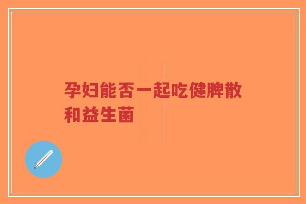 孕妇能否一起吃健脾散和益生菌-第1张图片-超越 孕妇能否一起吃健脾散和益生菌-第1张图片-超越