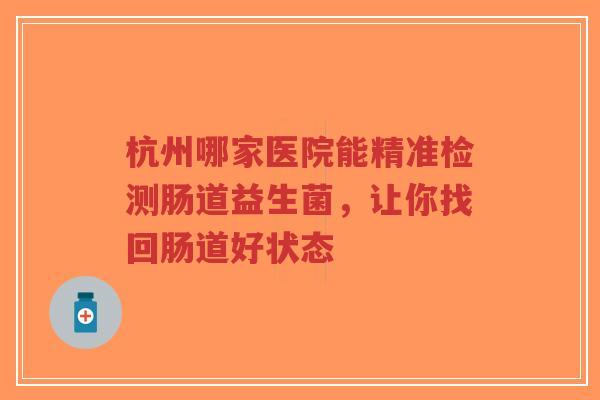 杭州哪家医院能精准检测肠道益生菌,让你找回肠道好状态-第1张图片-超越 杭州哪家医院能精准检测肠道益生菌,让你找回肠道好状态-第1张图片-超越