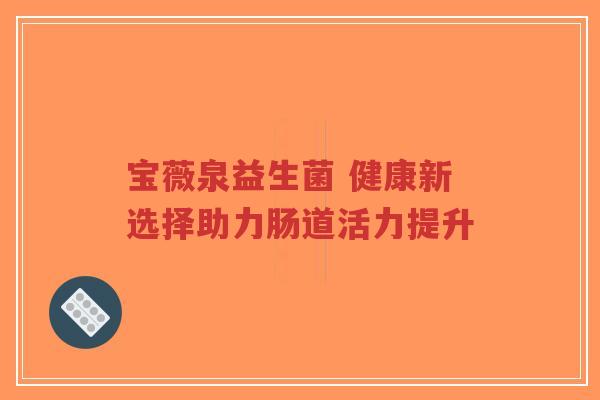 宝薇泉益生菌 健康新选择助力肠道活力提升-第1张图片-超越 宝薇泉益生菌 健康新选择助力肠道活力提升-第1张图片-超越