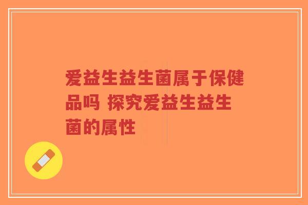 爱益生益生菌属于保健品吗 探究爱益生益生菌的属性-第1张图片-超越 爱益生益生菌属于保健品吗 探究爱益生益生菌的属性-第1张图片-超越