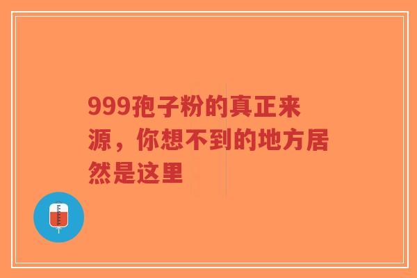 999孢子粉的真正来源，你想不到的地方居然是这里-第1张图片-超越