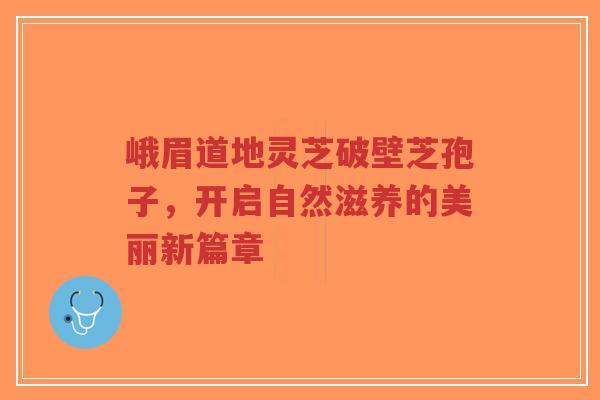 峨眉道地灵芝破壁芝孢子,开启自然滋养的美丽新篇章-第1张图片-超越 峨眉道地灵芝破壁芝孢子,开启自然滋养的美丽新篇章-第1张图片-超越