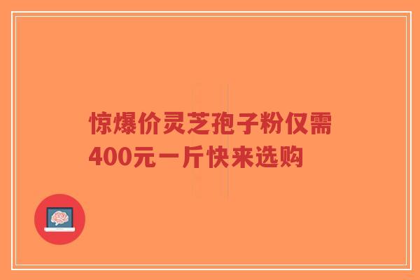 惊爆价灵芝孢子粉仅需400元一斤快来选购-第1张图片-超越 惊爆价灵芝孢子粉仅需400元一斤快来选购-第1张图片-超越
