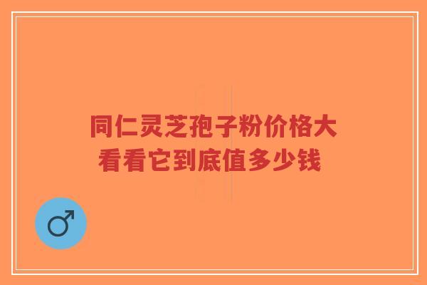 同仁灵芝孢子粉价格大 看看它到底值多少钱-第1张图片-超越