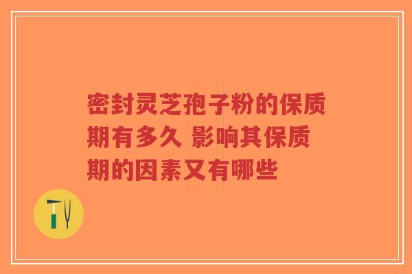 密封灵芝孢子粉的保质期有多久 影响其保质期的因素又有哪些-第1张图片-超越 密封灵芝孢子粉的保质期有多久 影响其保质期的因素又有哪些-第1张图片-超越
