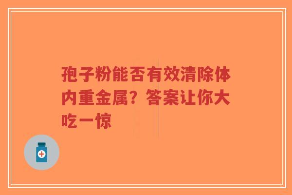 孢子粉能否有效清除体内重金属?答案让你大吃一惊-第1张图片-超越 孢子粉能否有效清除体内重金属?答案让你大吃一惊-第1张图片-超越
