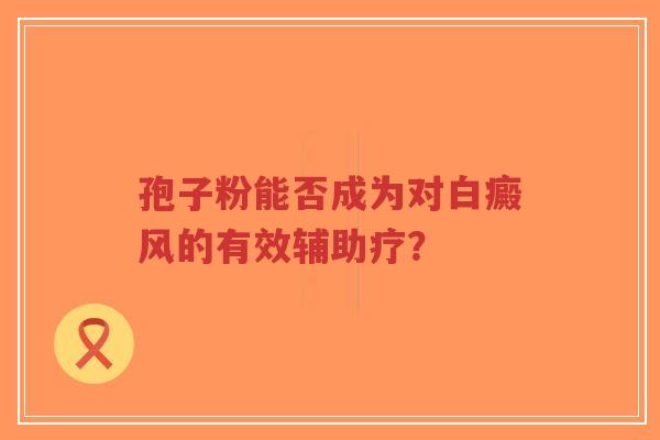 孢子粉能否成为对白癜风的有效辅助疗?-第1张图片-超越 孢子粉能否成为对白癜风的有效辅助疗?-第1张图片-超越