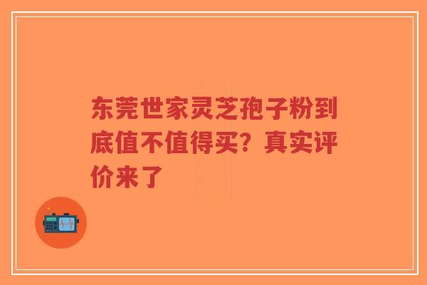 东莞世家灵芝孢子粉到底值不值得买?真实评价来了-第1张图片-超越 东莞世家灵芝孢子粉到底值不值得买?真实评价来了-第1张图片-超越
