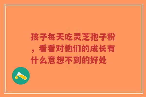 孩子每天吃灵芝孢子粉,看看对他们的成长有什么意想不到的好处-第1张图片-超越 孩子每天吃灵芝孢子粉,看看对他们的成长有什么意想不到的好处-第1张图片-超越