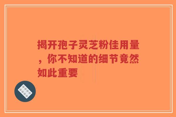 揭开孢子灵芝粉佳用量,你不知道的细节竟然如此重要-第1张图片-超越 揭开孢子灵芝粉佳用量,你不知道的细节竟然如此重要-第1张图片-超越