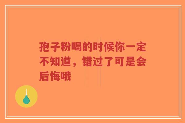 孢子粉喝的时候你一定不知道,错过了可是会后悔哦-第1张图片-超越 孢子粉喝的时候你一定不知道,错过了可是会后悔哦-第1张图片-超越