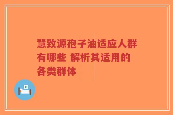 慧致源孢子油适应人群有哪些 解析其适用的各类群体-第1张图片-超越 慧致源孢子油适应人群有哪些 解析其适用的各类群体-第1张图片-超越