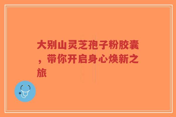大别山灵芝孢子粉胶囊,带你开启身心焕新之旅-第1张图片-超越 大别山灵芝孢子粉胶囊,带你开启身心焕新之旅-第1张图片-超越