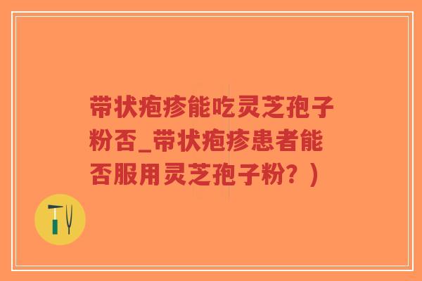 带状疱疹能吃灵芝孢子粉否_带状疱疹患者能否服用灵芝孢子粉？)-第1张图片-超越
