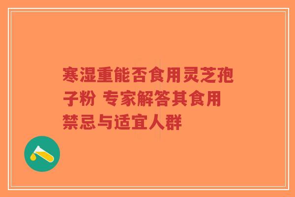 寒湿重能否食用灵芝孢子粉 专家解答其食用禁忌与适宜人群-第1张图片-超越