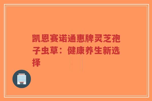 凯恩赛诺通惠牌灵芝孢子虫草:健康养生新选择-第1张图片-超越 凯恩赛诺通惠牌灵芝孢子虫草:健康养生新选择-第1张图片-超越
