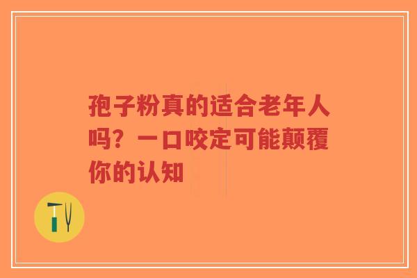 孢子粉真的适合老年人吗?一口咬定可能颠覆你的认知-第1张图片-超越 孢子粉真的适合老年人吗?一口咬定可能颠覆你的认知-第1张图片-超越