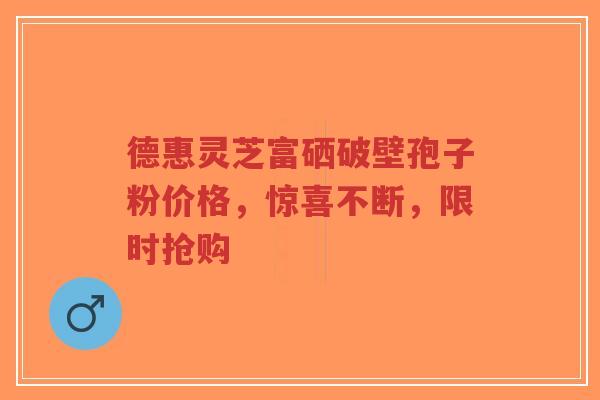 德惠灵芝富硒破壁孢子粉价格,惊喜不断,限时抢购-第1张图片-超越 德惠灵芝富硒破壁孢子粉价格,惊喜不断,限时抢购-第1张图片-超越