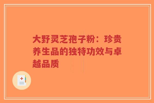 大野灵芝孢子粉:珍贵养生品的独特功效与卓越品质-第1张图片-超越 大野灵芝孢子粉:珍贵养生品的独特功效与卓越品质-第1张图片-超越