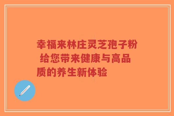 幸福来林庄灵芝孢子粉 给您带来健康与高品质的养生新体验-第1张图片-超越 幸福来林庄灵芝孢子粉 给您带来健康与高品质的养生新体验-第1张图片-超越