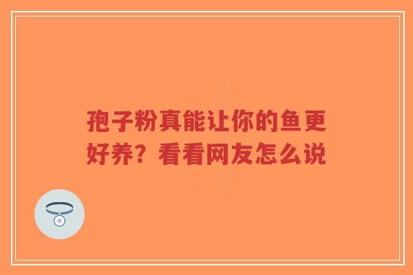 孢子粉真能让你的鱼更好养?看看网友怎么说-第1张图片-超越 孢子粉真能让你的鱼更好养?看看网友怎么说-第1张图片-超越