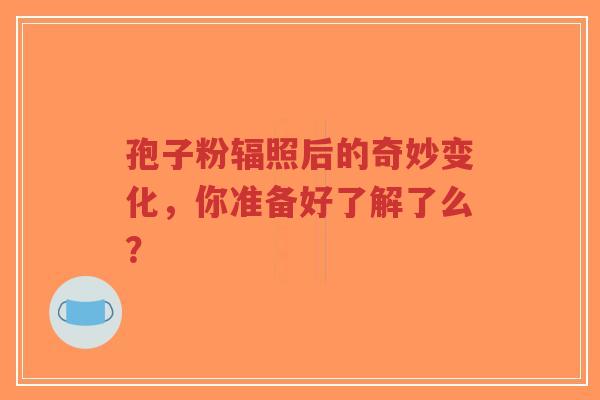 孢子粉辐照后的奇妙变化,你准备好了解了么?-第1张图片-超越 孢子粉辐照后的奇妙变化,你准备好了解了么?-第1张图片-超越