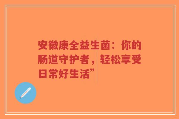 安徽康全益生菌:你的肠道守护者,轻松享受日常好生活”-第1张图片-超越 安徽康全益生菌:你的肠道守护者,轻松享受日常好生活”-第1张图片-超越