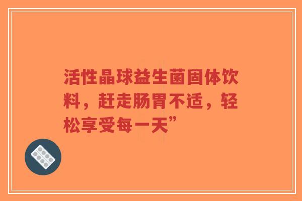 活性晶球益生菌固体饮料,赶走肠胃不适,轻松享受每一天”-第1张图片-超越 活性晶球益生菌固体饮料,赶走肠胃不适,轻松享受每一天”-第1张图片-超越