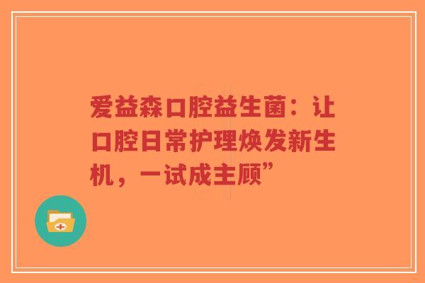 爱益森口腔益生菌:让口腔日常护理焕发新生机,一试成主顾”-第1张图片-超越 爱益森口腔益生菌:让口腔日常护理焕发新生机,一试成主顾”-第1张图片-超越