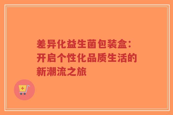 差异化益生菌包装盒：开启个性化品质生活的新潮流之旅-第1张图片-超越