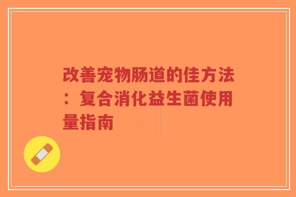 改善宠物肠道的佳方法:复合消化益生菌使用量指南-第1张图片-超越 改善宠物肠道的佳方法:复合消化益生菌使用量指南-第1张图片-超越